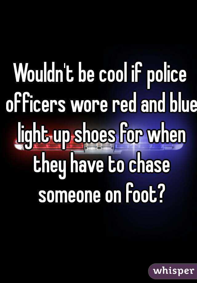 Wouldn't be cool if police officers wore red and blue light up shoes for when they have to chase someone on foot?