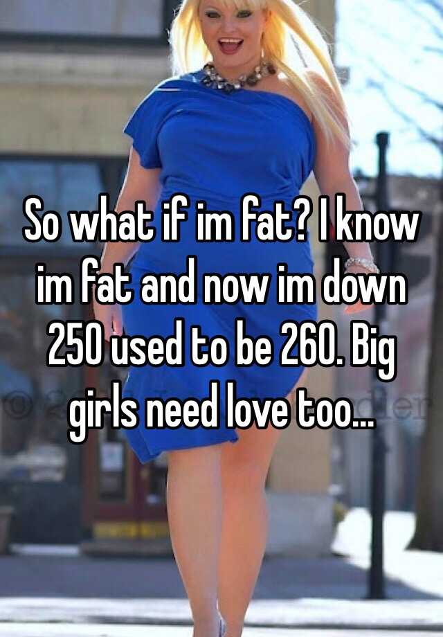 So What If Im Fat I Know Im Fat And Now Im Down 250 Used To Be 260 Big Girls Need Love Too