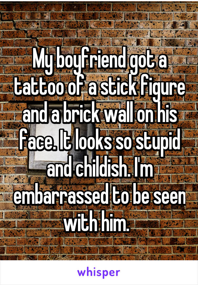 My boyfriend got a tattoo of a stick figure and a brick wall on his face. It looks so stupid and childish. I'm embarrassed to be seen with him.  