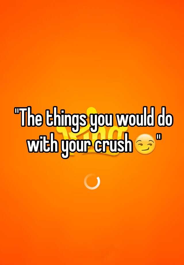 the-things-you-would-do-with-your-crush