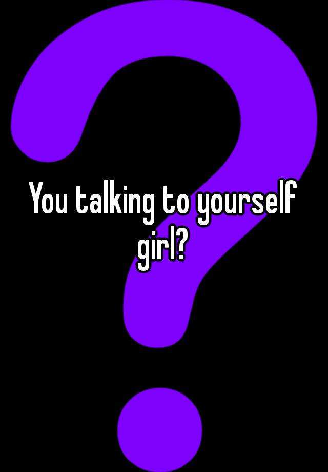 you-talking-to-yourself-girl