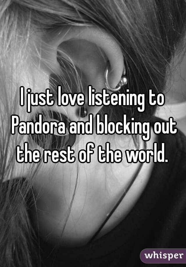 I just love listening to Pandora and blocking out the rest of the world. 