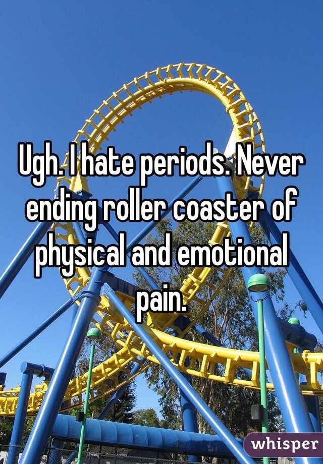 Ugh. I hate periods. Never ending roller coaster of physical and emotional pain. 