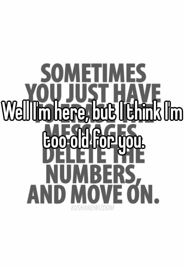 well-i-m-here-but-i-think-i-m-too-old-for-you