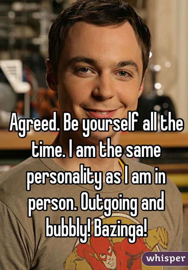 Agreed. Be yourself all the time. I am the same personality as I am in person. Outgoing and bubbly! Bazinga!