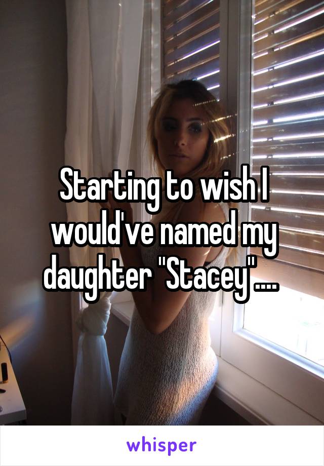 Starting to wish I would've named my daughter "Stacey".... 