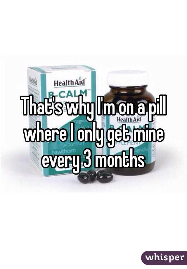 That's why I'm on a pill where I only get mine every 3 months 