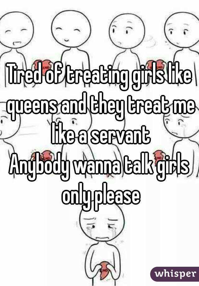 Tired of treating girls like queens and they treat me like a servant
Anybody wanna talk girls only please