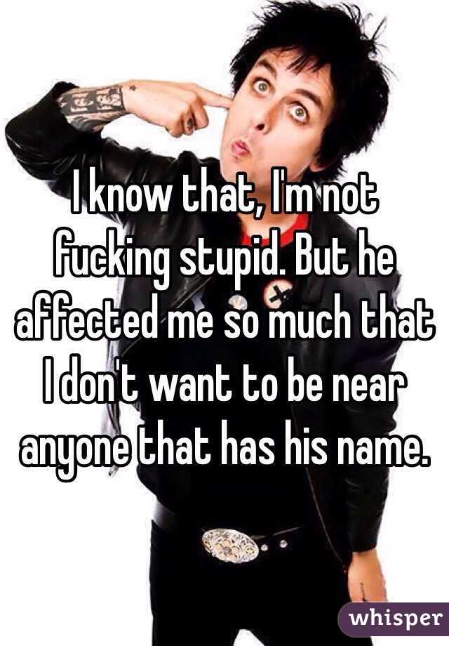 I know that, I'm not fucking stupid. But he affected me so much that I don't want to be near anyone that has his name.