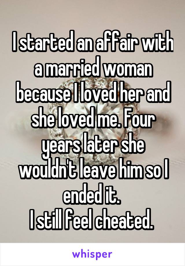 I started an affair with a married woman because I loved her and she loved me. Four years later she wouldn't leave him so I ended it. 
I still feel cheated. 