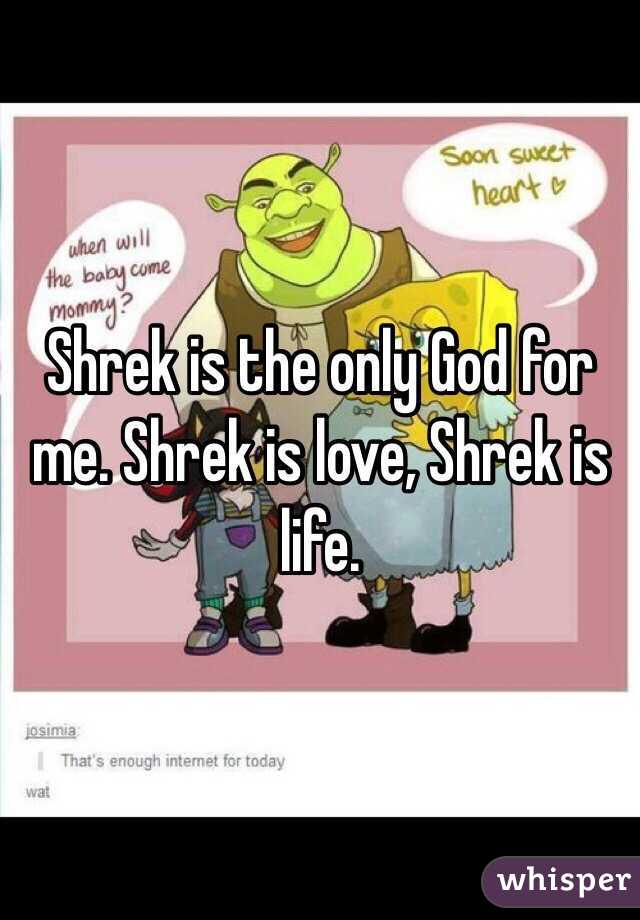 Shrek is the only God for me. Shrek is love, Shrek is life.
