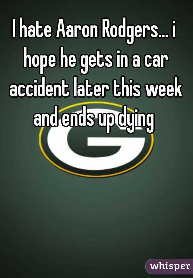 I hate Aaron Rodgers... i hope he gets in a car accident later this week and ends up dying 