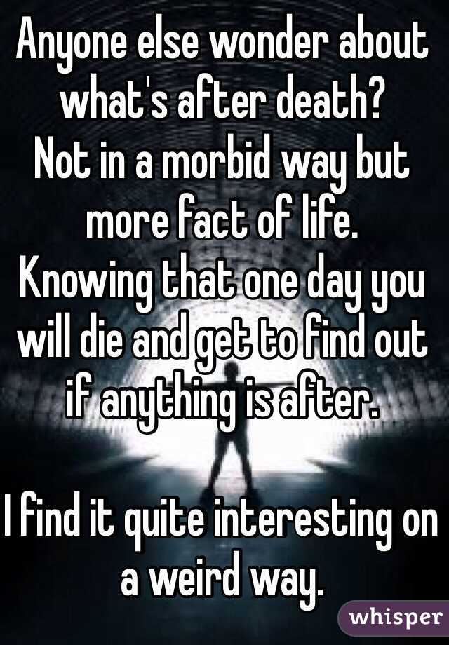 Anyone else wonder about what's after death?
Not in a morbid way but more fact of life.
Knowing that one day you will die and get to find out if anything is after. 

I find it quite interesting on a weird way. 