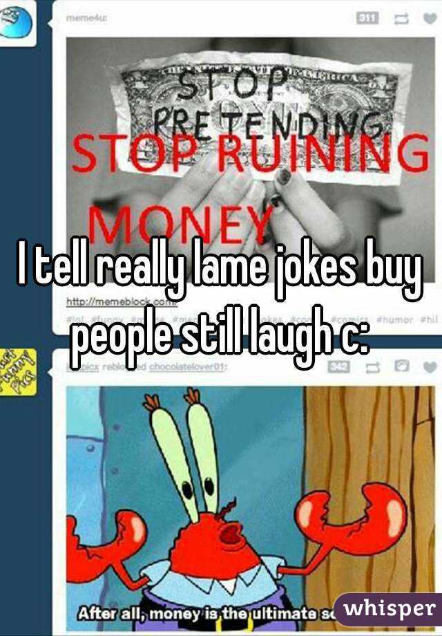 I tell really lame jokes buy people still laugh c: 
