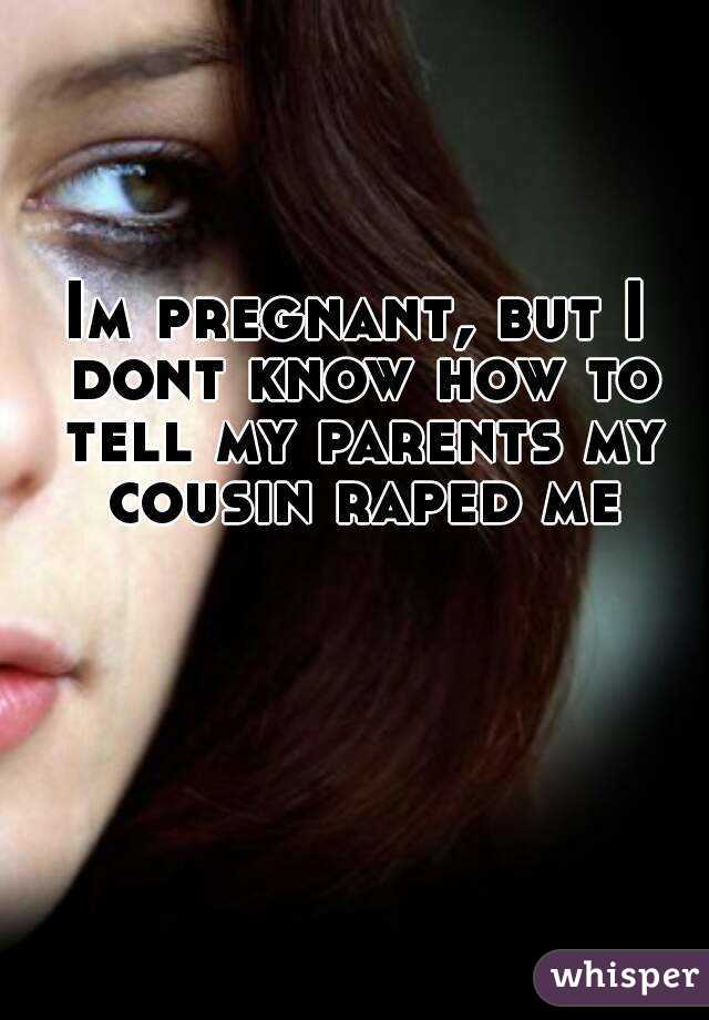 Im pregnant, but I dont know how to tell my parents my cousin raped me
