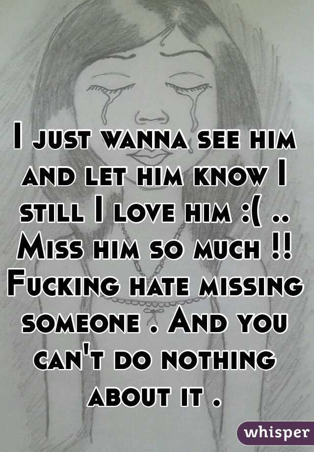 I just wanna see him and let him know I still I love him :( .. Miss him so much !! 
Fucking hate missing someone . And you can't do nothing about it .