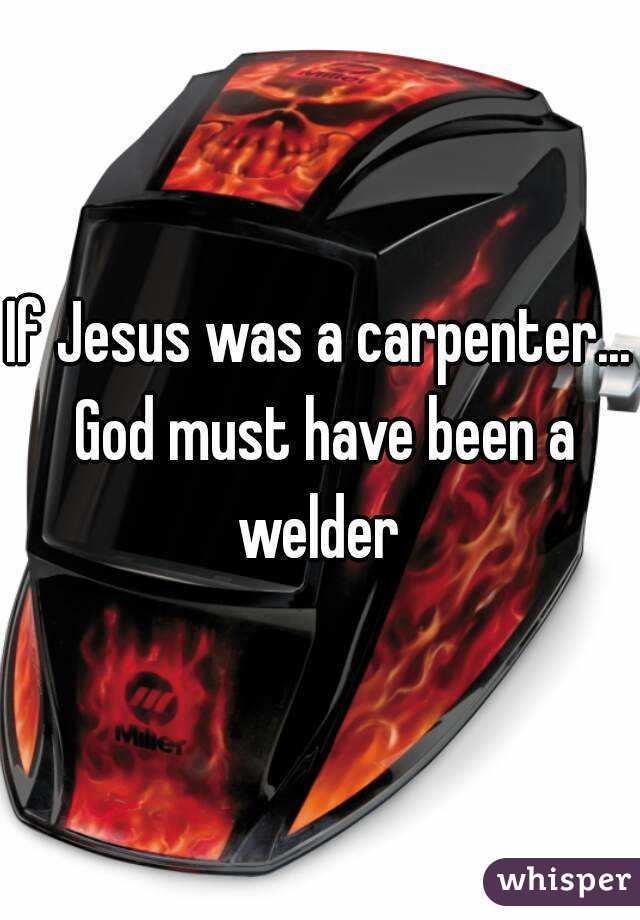 If Jesus was a carpenter... God must have been a welder 