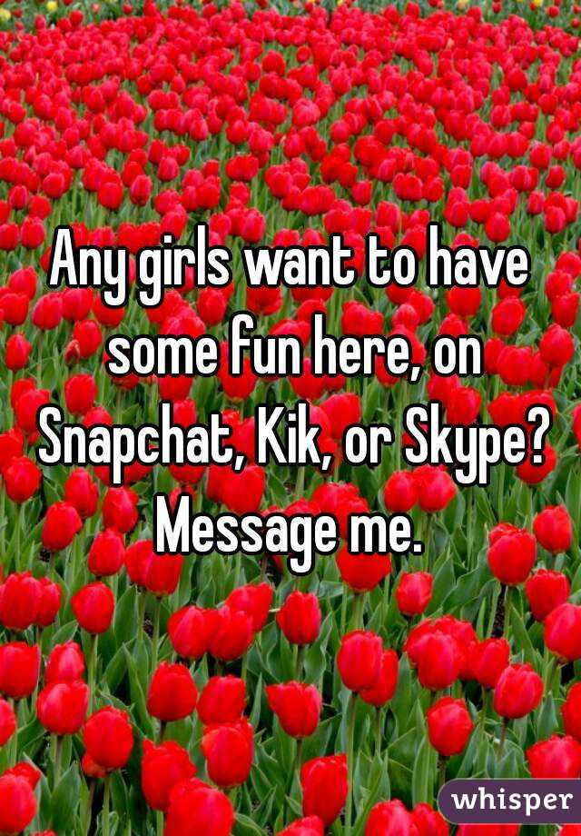 Any girls want to have some fun here, on Snapchat, Kik, or Skype? Message me. 