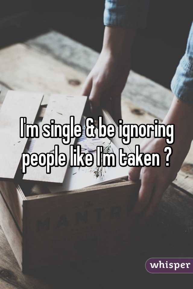 I'm single & be ignoring people like I'm taken 😩