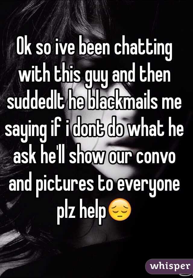 Ok so ive been chatting with this guy and then suddedlt he blackmails me saying if i dont do what he ask he'll show our convo and pictures to everyone plz help😔