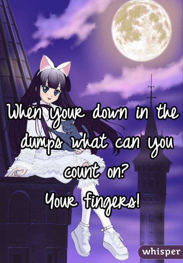 When your down in the dumps what can you count on?
Your fingers!