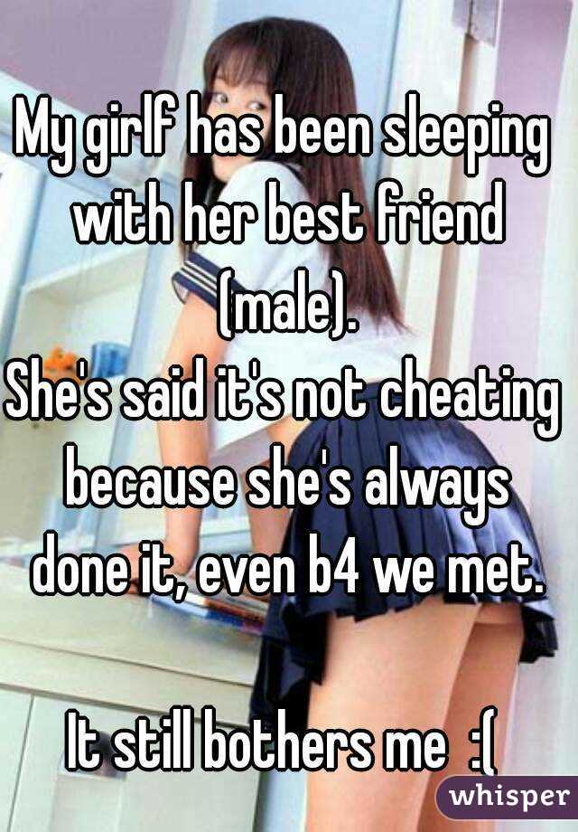 My girlf has been sleeping with her best friend (male).
She's said it's not cheating because she's always done it, even b4 we met.

It still bothers me  :(