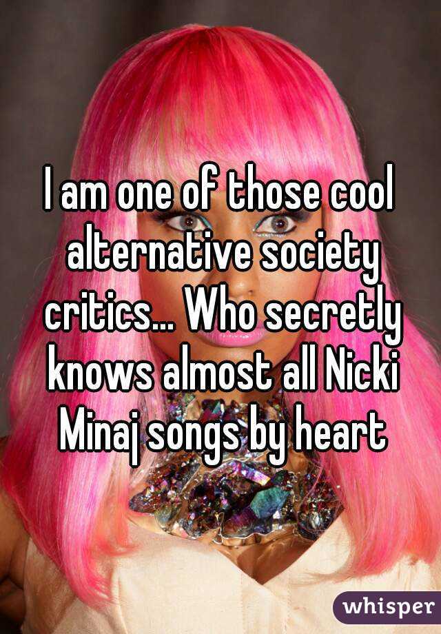 I am one of those cool alternative society critics... Who secretly knows almost all Nicki Minaj songs by heart