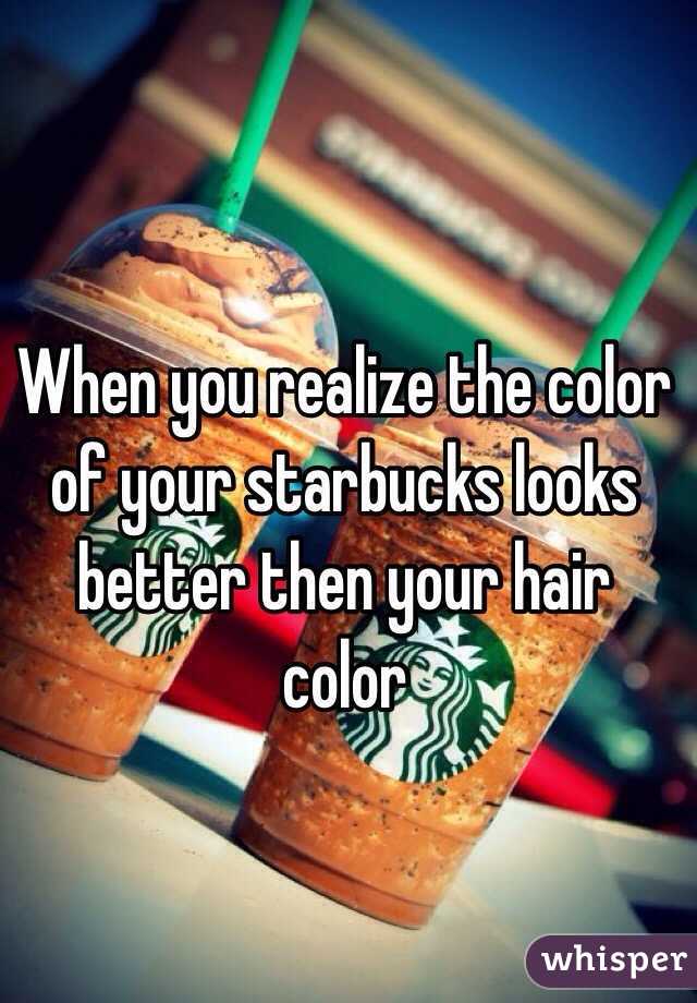 When you realize the color of your starbucks looks better then your hair color