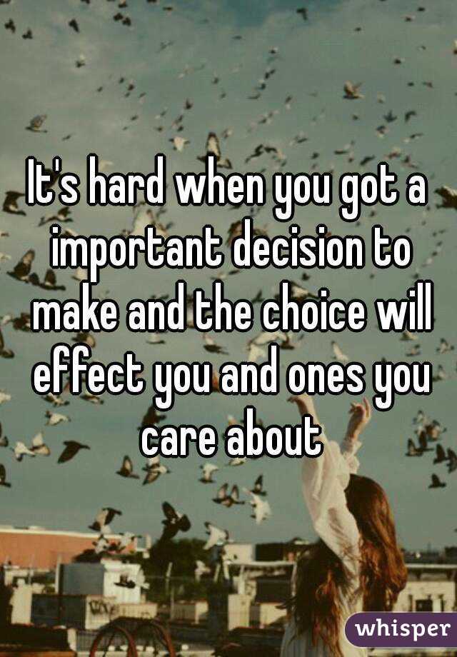 It's hard when you got a important decision to make and the choice will effect you and ones you care about