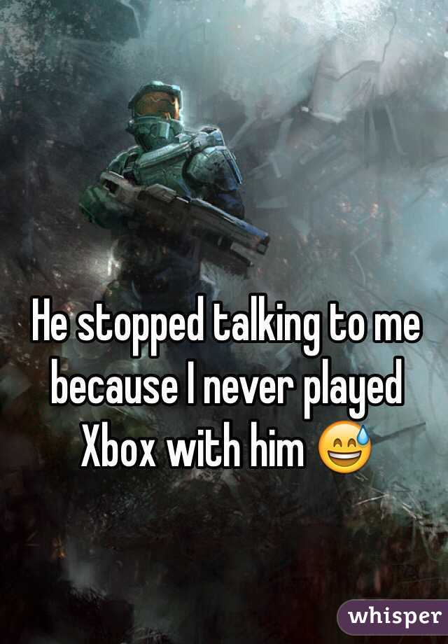 He stopped talking to me because I never played Xbox with him 😅