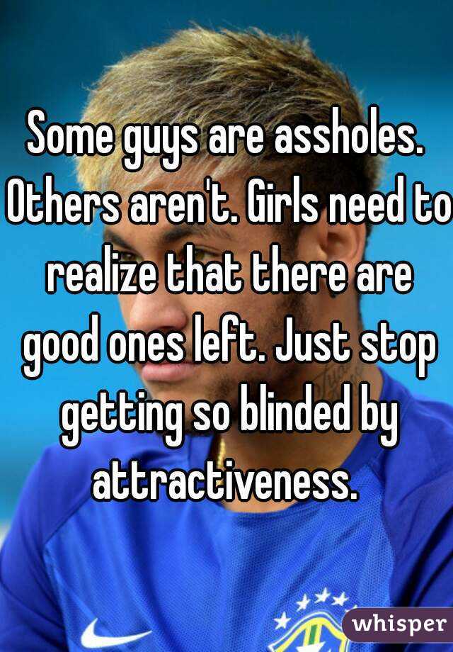 Some guys are assholes. Others aren't. Girls need to realize that there are good ones left. Just stop getting so blinded by attractiveness. 