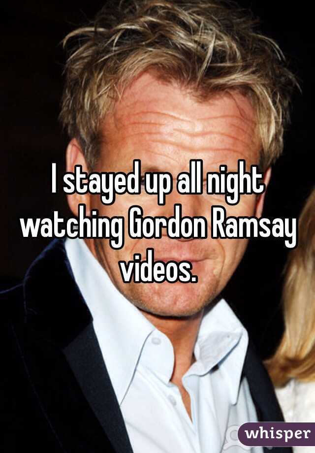 I stayed up all night watching Gordon Ramsay videos. 