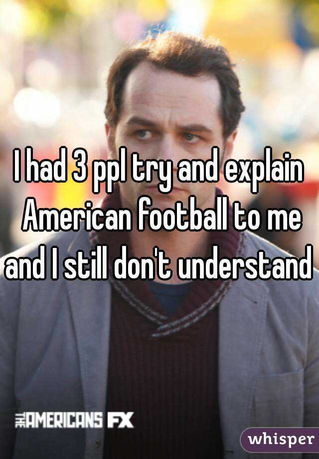 I had 3 ppl try and explain American football to me and I still don't understand 
