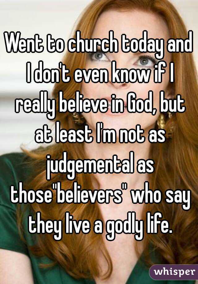 Went to church today and I don't even know if I really believe in God, but at least I'm not as judgemental as those"believers" who say they live a godly life.