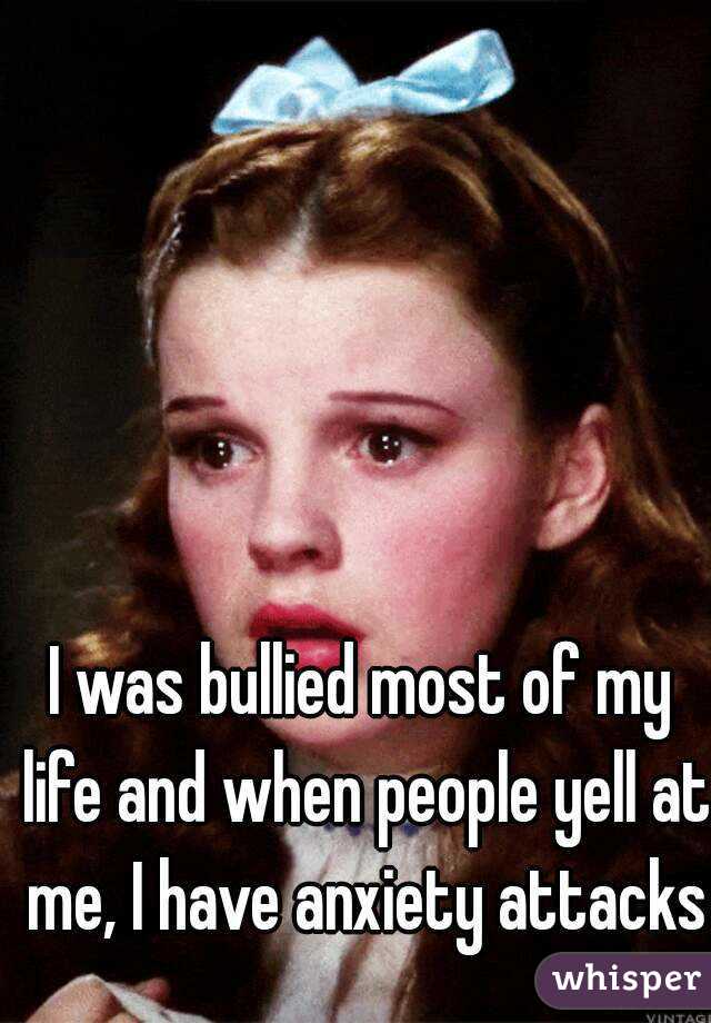 I was bullied most of my life and when people yell at me, I have anxiety attacks