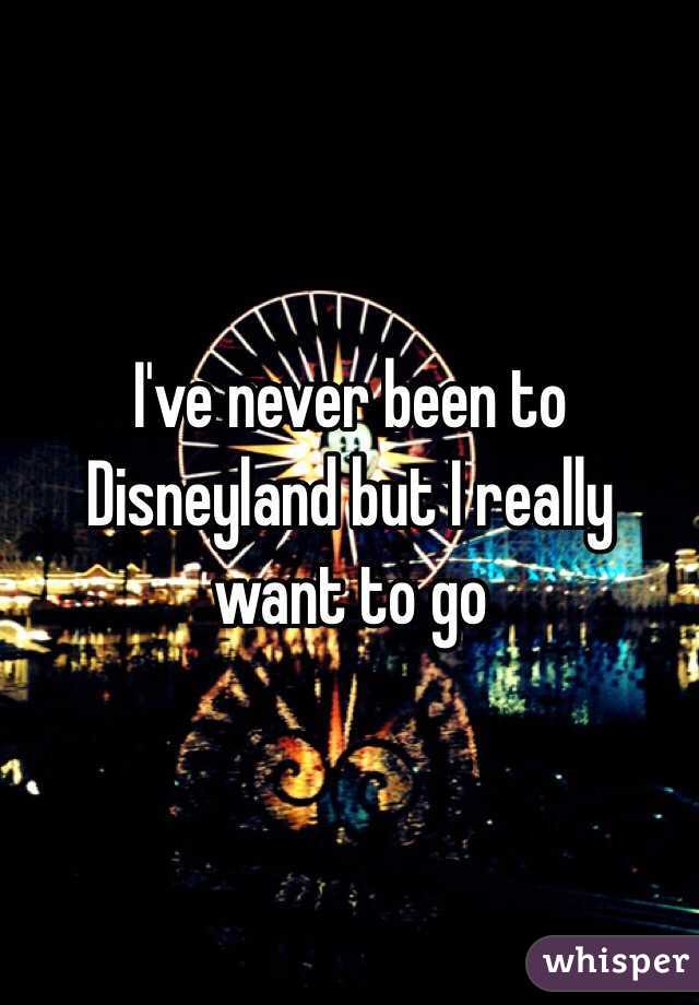 I've never been to Disneyland but I really want to go