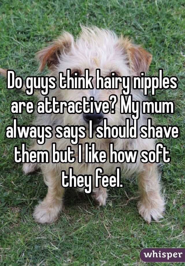 Do guys think hairy nipples are attractive? My mum always says I should shave them but I like how soft they feel. 