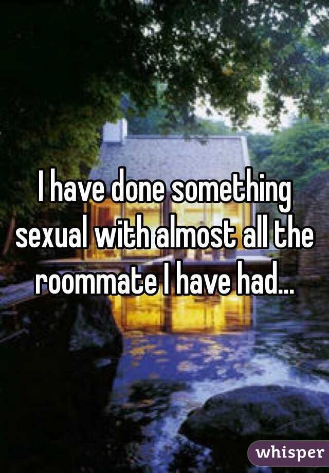 I have done something sexual with almost all the roommate I have had...