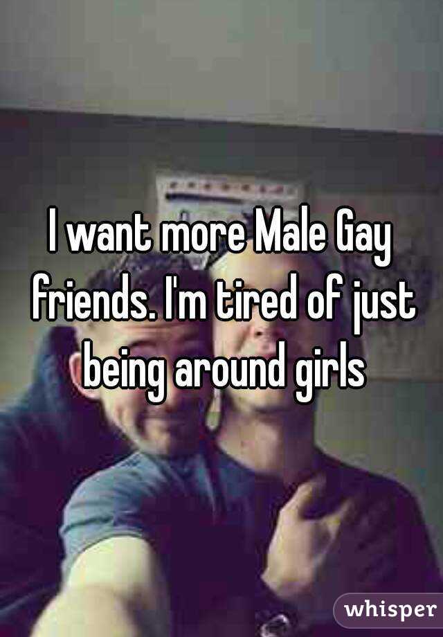 I want more Male Gay friends. I'm tired of just being around girls