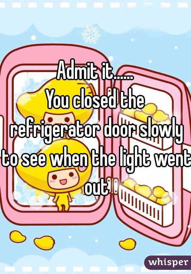 Admit it......
You closed the refrigerator door slowly to see when the light went out