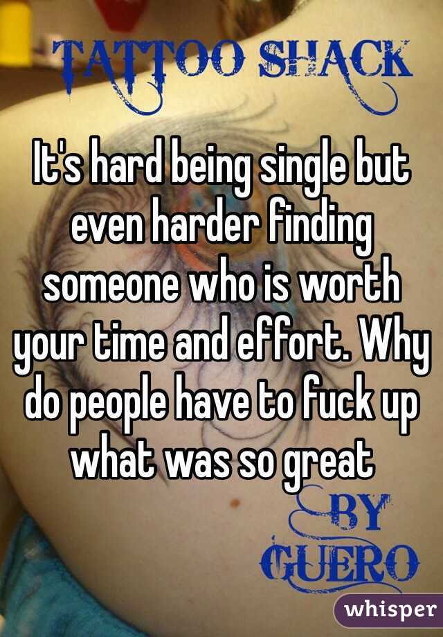 It's hard being single but even harder finding someone who is worth your time and effort. Why do people have to fuck up what was so great 
