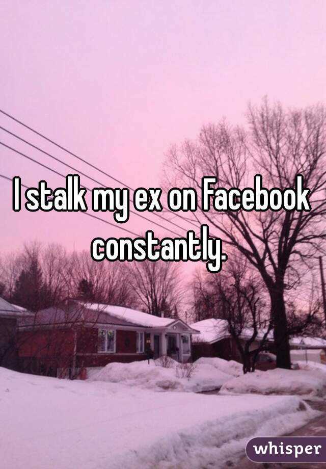 I stalk my ex on Facebook constantly.  