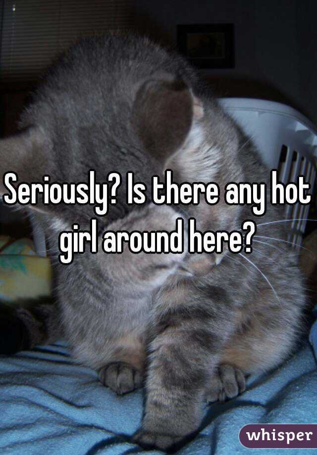 Seriously? Is there any hot girl around here? 
