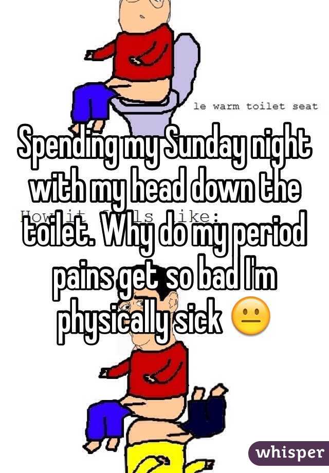 Spending my Sunday night with my head down the toilet. Why do my period pains get so bad I'm physically sick 😐