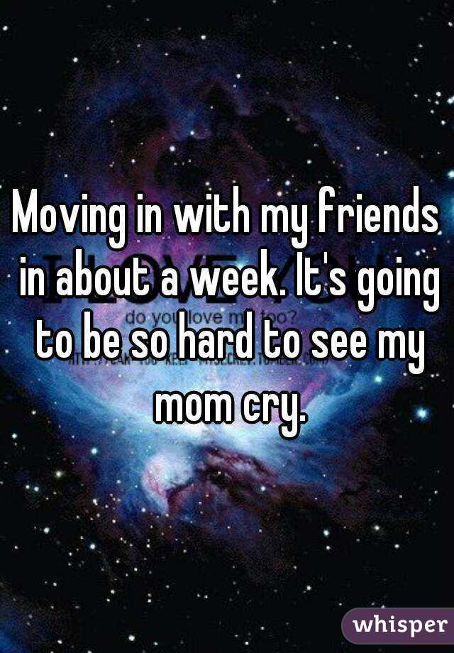 Moving in with my friends in about a week. It's going to be so hard to see my mom cry.