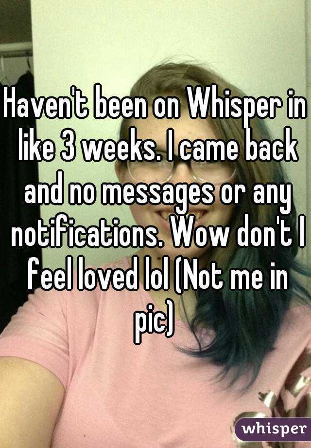 Haven't been on Whisper in like 3 weeks. I came back and no messages or any notifications. Wow don't I feel loved lol (Not me in pic) 