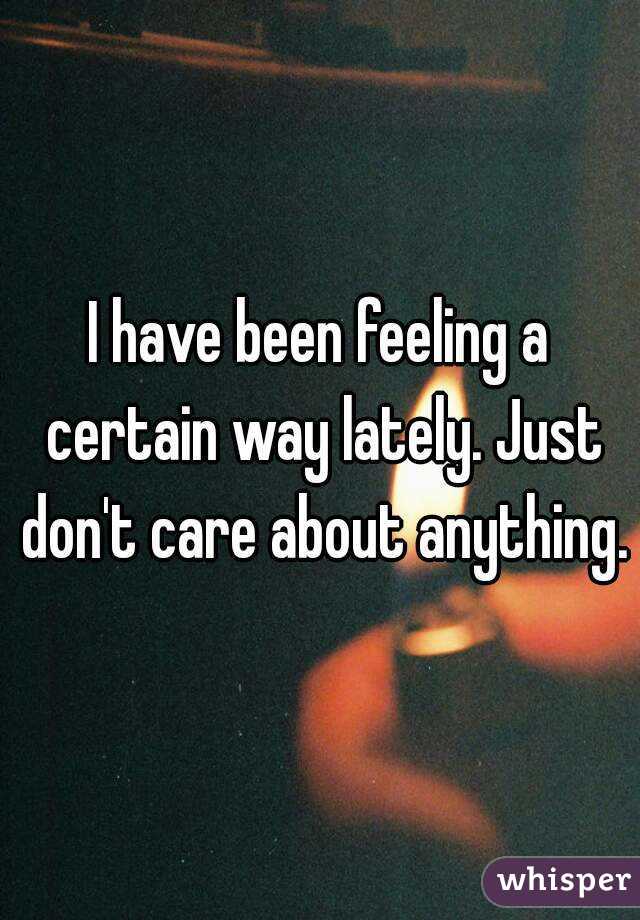 I have been feeling a certain way lately. Just don't care about anything.
