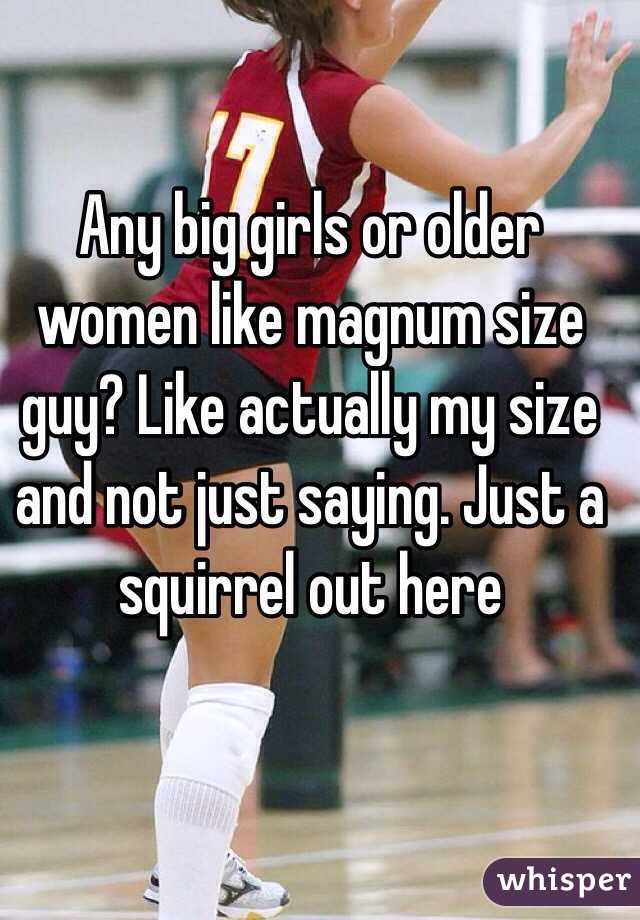 Any big girls or older women like magnum size guy? Like actually my size and not just saying. Just a squirrel out here
