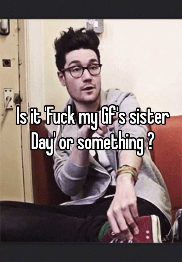 Is It Fuck My Gf S Sister Day Or Something
