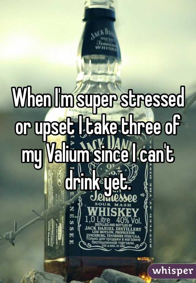 When I'm super stressed or upset I take three of my Valium since I can't drink yet.